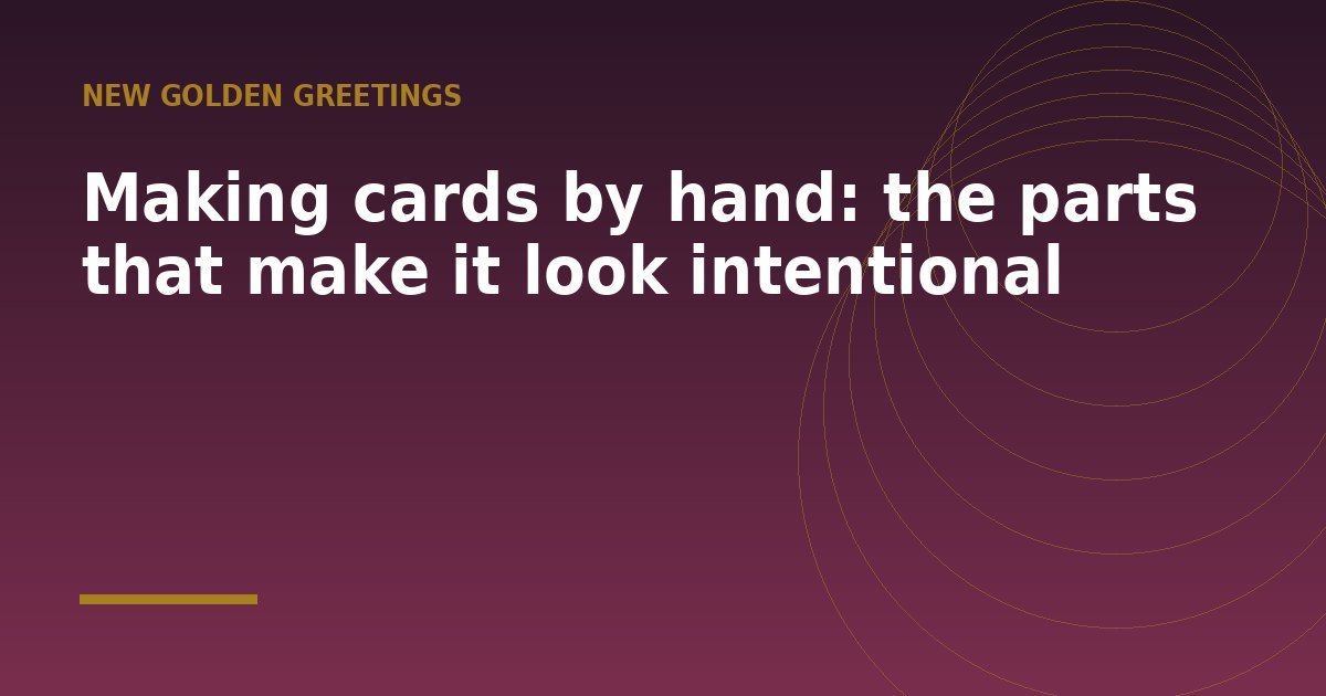 Making cards by hand: the parts that make it look intentional - a guide from New Golden Greetings